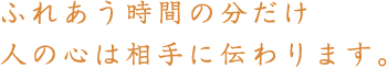 ふれあう時間の分だけ人の心は相手に伝わります。